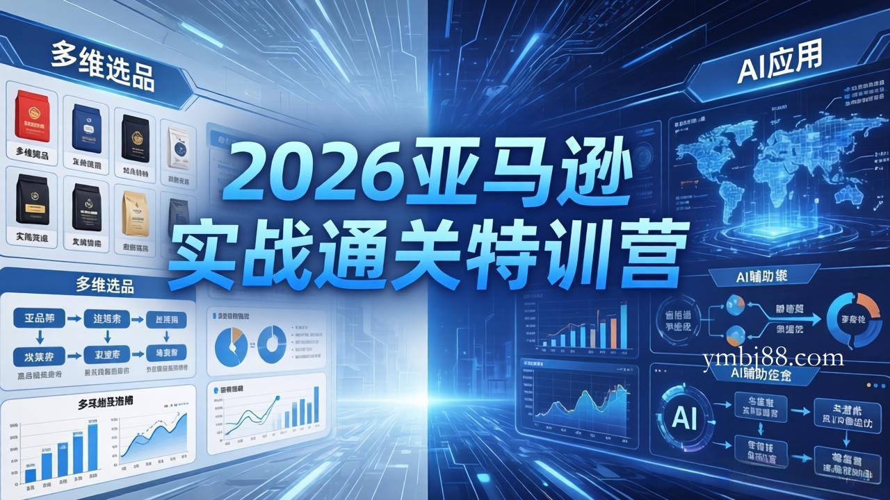 2026亚马逊实战通关特训营-5月8更新，多维选品+渐进式打法+AI应用，从0到1打造盈利店铺-扬明网创