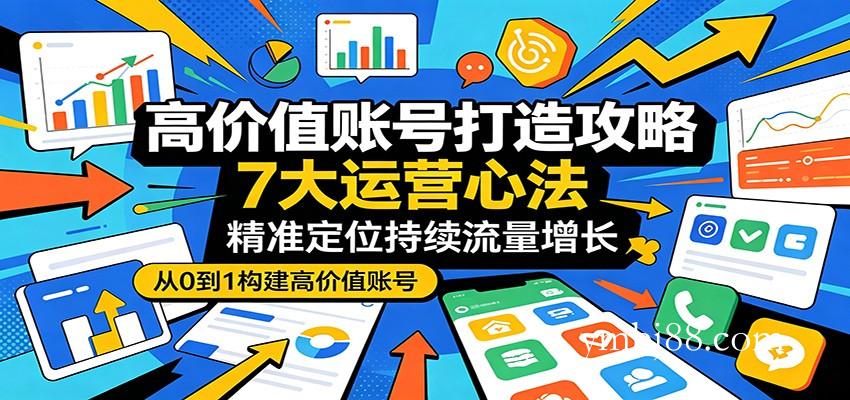高价值账号打造攻略：7大运营心法，精准定位持续流量增长-扬明网创