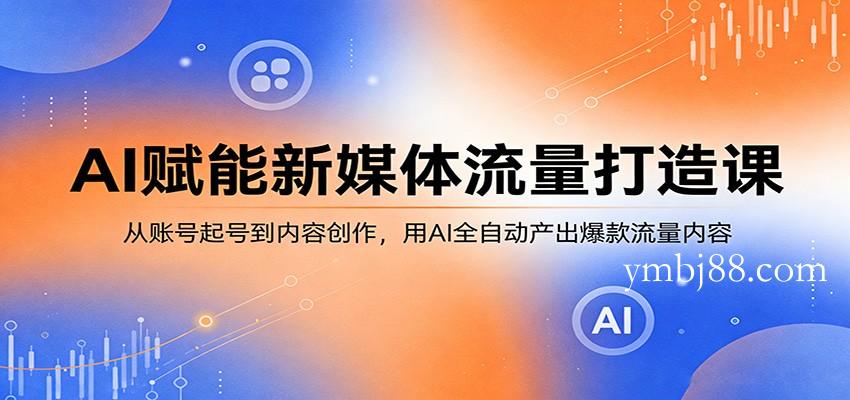 AI赋能新媒体流量打造课：从账号起号到内容创作，用AI全自动产出爆款流量内容-扬明网创