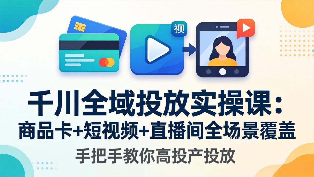 千川全域投放实操课-更新4月30：商品卡+短视频+直播间全场景覆盖，手把手教你高投产投放-扬明网创