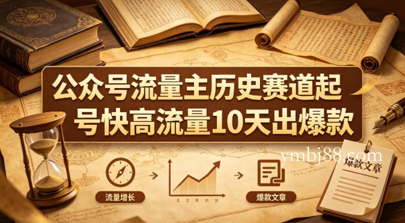 公众号流量主之历史赛道，起号快+高流量，10天就能出爆款！-扬明网创