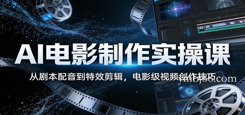 AI电影制作实操课：从剧本配音到特效剪辑，电影级视频创作技巧-扬明网创