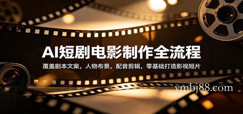 AI短剧电影制作全流程:覆盖剧本文案,人物布景,配音剪辑,零基础打造影视短片-扬明网创
