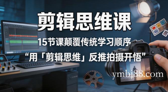 剪辑思维课，15节课颠覆传统学习顺序用「剪辑思维」反推拍摄开悟-扬明网创