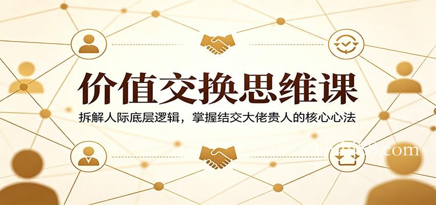 价值交换思维课:拆解人际底层逻辑,掌握结交大佬贵人的核心心法-扬明网创