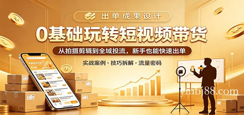 0基础玩转短视频带货:从拍摄剪辑到全域投流,新手也能快速出单-扬明网创