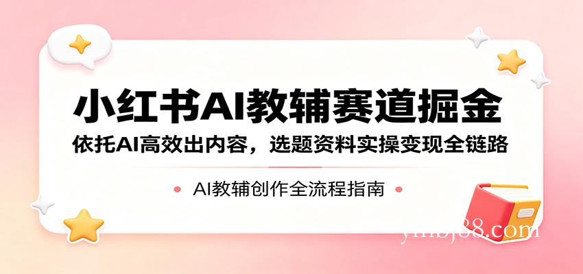 小红书AI教辅赛道掘金：依托AI高效出内容，选题资料实操变现全链路-扬明网创