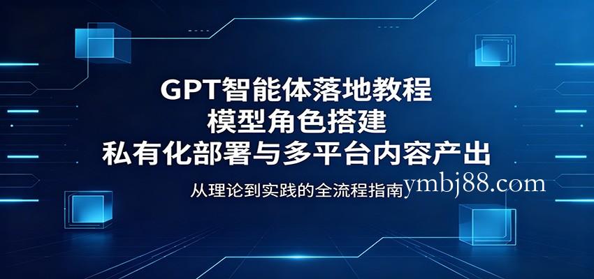 GPT智能体落地教程：模型角色搭建，私有化部署与多平台内容产出-扬明网创