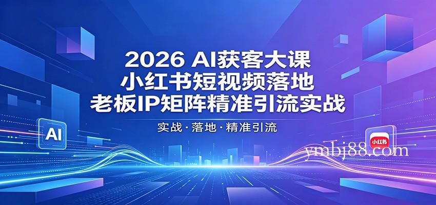 2026AI获客大课：小红书短视频落地，老板IP矩阵精准引流实战-扬明网创