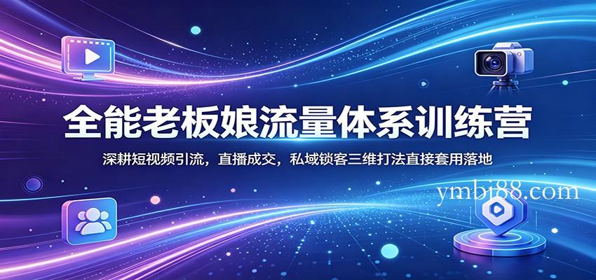全能老板娘流量体系训练营：深耕短视频引流，直播成交，私域锁客三维打法直接套用落地-扬明网创