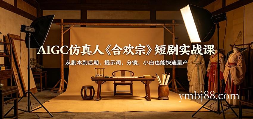 AIGC仿真人《合欢宗》短剧实战课:从剧本到后期,提示词,分镜,小白也能快速量产-扬明网创