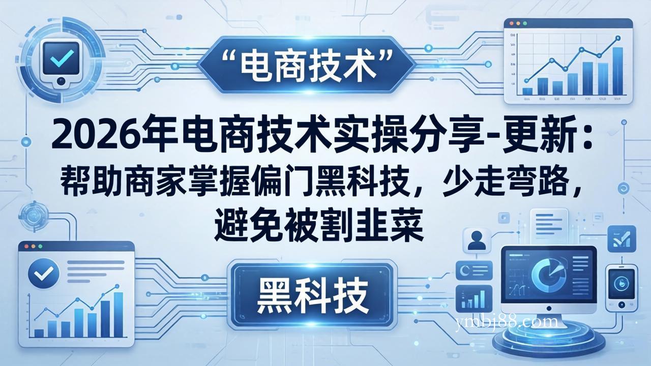 2026年电商技术实操分享-更新：帮助商家掌握偏门黑科技，少走弯路，避免被割韭菜-扬明网创