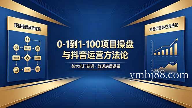 0-1到1-100怎么建？某大佬门徒课教透项目操盘底层逻辑+抖音运营必成方法论-扬明网创