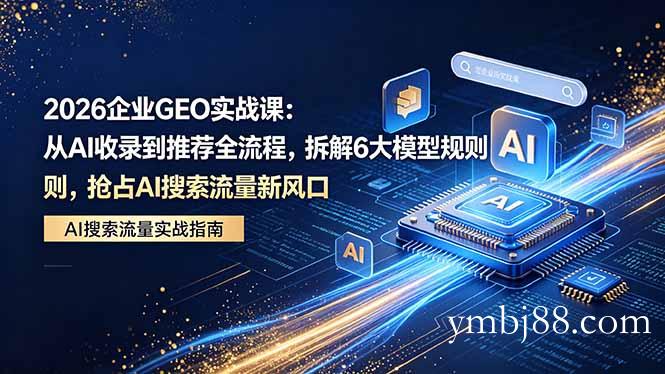 2026 企业GEO实战课：从AI收录到推荐全流程，拆解6大模型规则，抢占 AI 搜索流量新风口-扬明网创