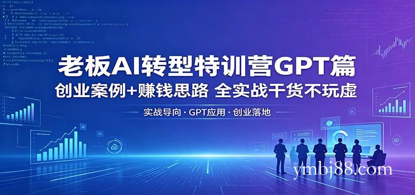 老板AI转型特训营GPT篇：创业案例+赚钱思路，全实战干货不玩虚-扬明网创