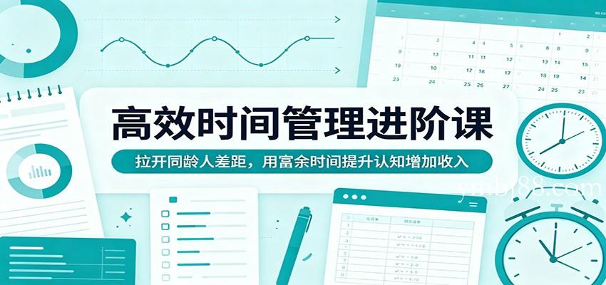 高效时间管理进阶课:拉开同龄人差距,用富余时间提升认知增加收入-扬明网创