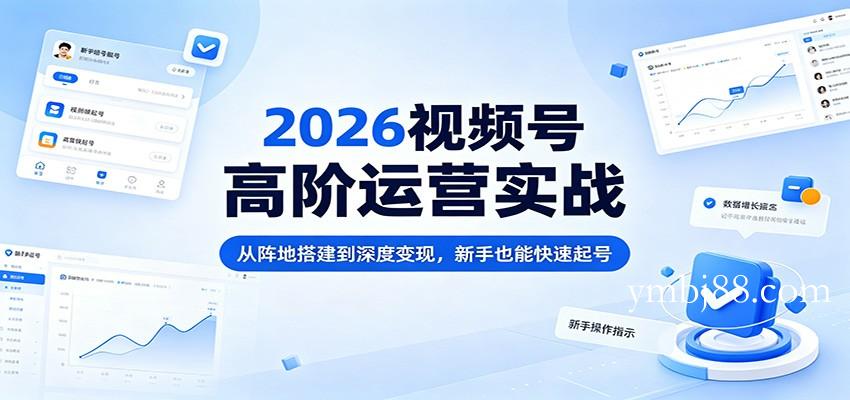 2026视频号高阶运营实战：从阵地搭建到深度变现，新手也能快速起号-扬明网创