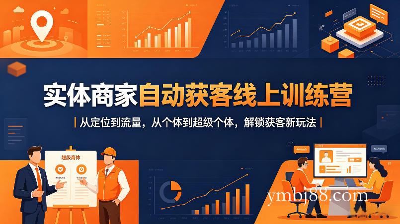 实体商家自动获客线上训练营|从定位到流量,从个体到超级个体,解锁获客新玩法-扬明网创