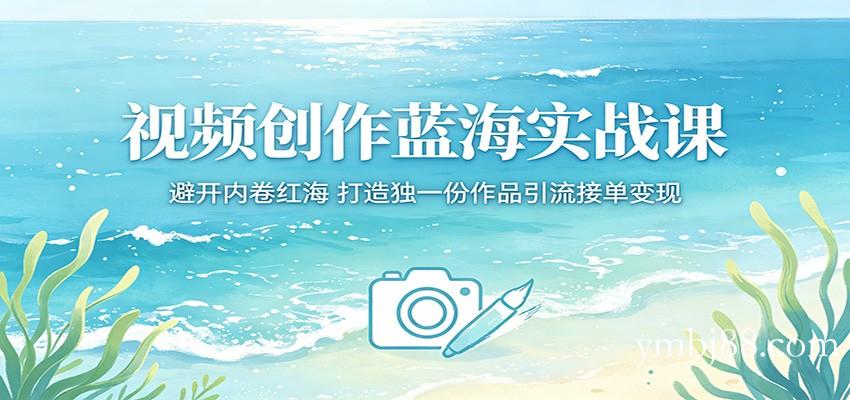 视频创作蓝海实战课：避开内卷红海，打造独一份作品引流接单变现-扬明网创