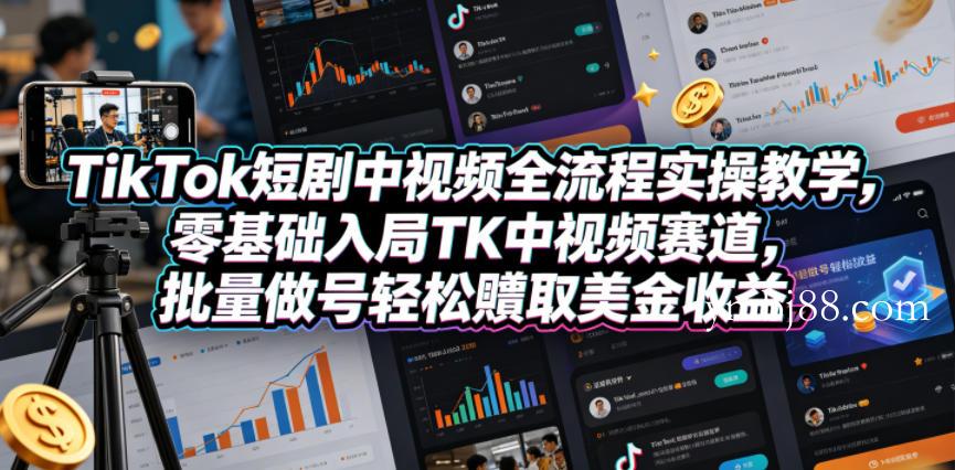 TikTok短剧中视频全流程实操教学，零基础入局TK中视频赛道，批量做号轻松賺取美金收益-扬明网创