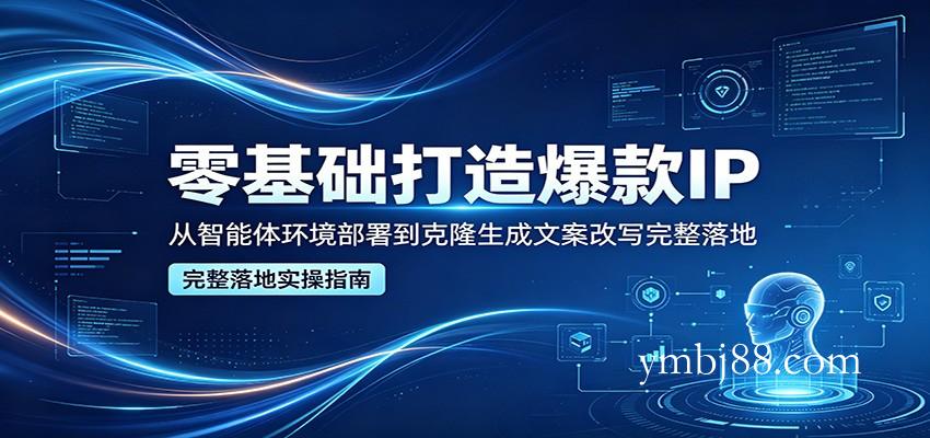 零基础打造爆款IP,从智能体环境部署到克隆生成文案改写完整落地-扬明网创