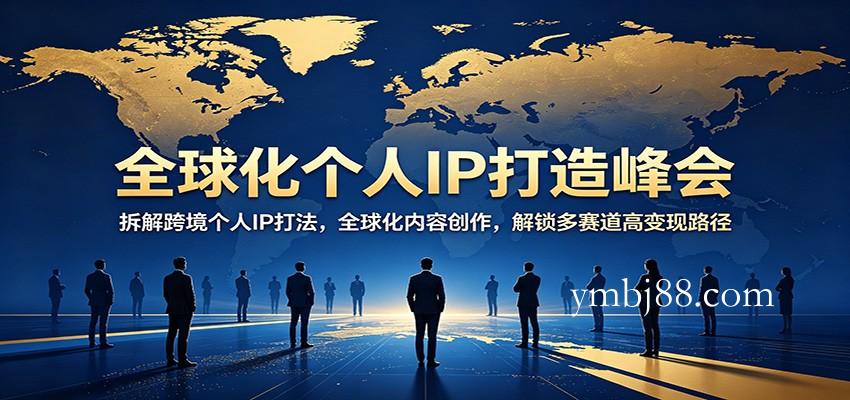 全球化个人IP打造峰会:拆解跨境个人IP打法,全球化内容创作,解锁多赛道高变现路径-扬明网创