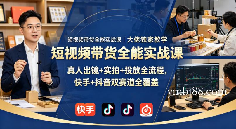 短视频带货全能实战课|大佬独家教学,真人出镜+实拍+投放全流程,快手+抖音双赛道全覆盖-扬明网创