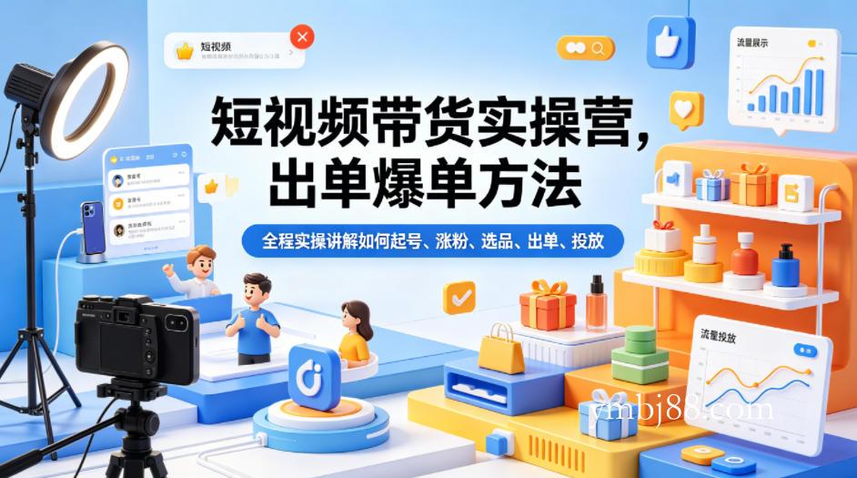 短视频带货实操营，出单爆单方法，全程实操讲解如何起号、涨粉、选品、出单、投放-扬明网创