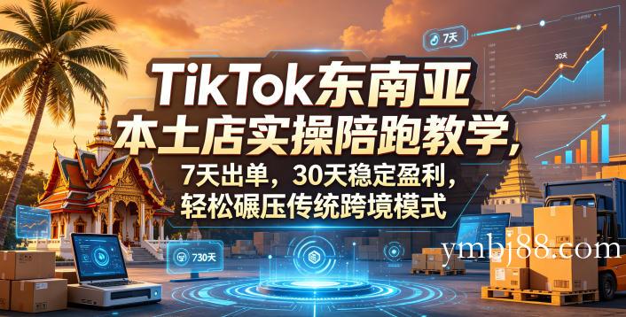 TikTok东南亚本土店实操陪跑教学，7天出单，30天稳定盈利，轻松碾压传统跨境模式-扬明网创