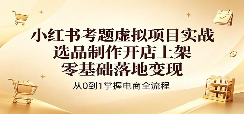 小红书考题虚拟项目实战:选品制作开店上架,零基础落地变现-扬明网创