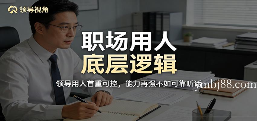 公众号付费文章：职场用人底层逻辑，领导用人首重可控，能力再强不如可靠听话-扬明网创