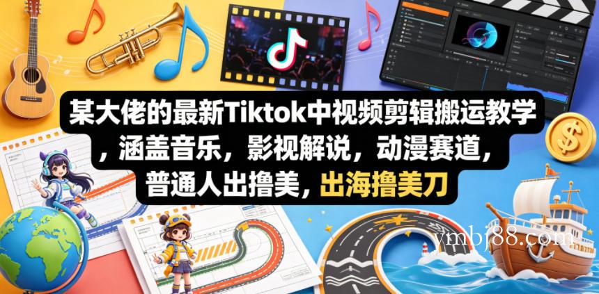某大佬的最新Tiktok中视频剪辑搬运教学，涵盖音乐，影视解说，动漫赛道，普通人出海撸美刀-扬明网创