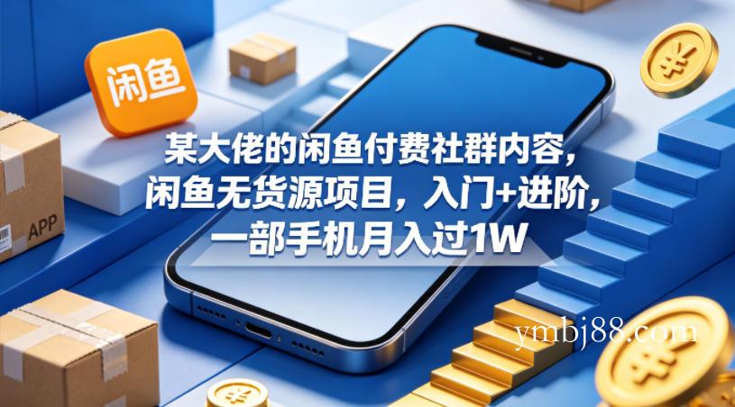 某大佬的闲鱼付费社群内容,闲鱼无货源项目,入门+进阶,一部手机月入过1W-扬明网创