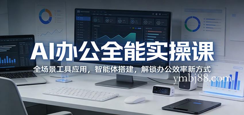 AI办公全能实操课：全场景工具应用，智能体搭建，解锁办公效率新方式-扬明网创