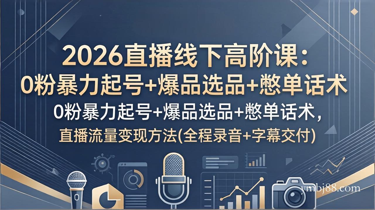2026直播线下高阶课：0粉暴力起号+爆品选品+憋单话术，直播流量变现方法(全程录音+字幕交付-扬明网创