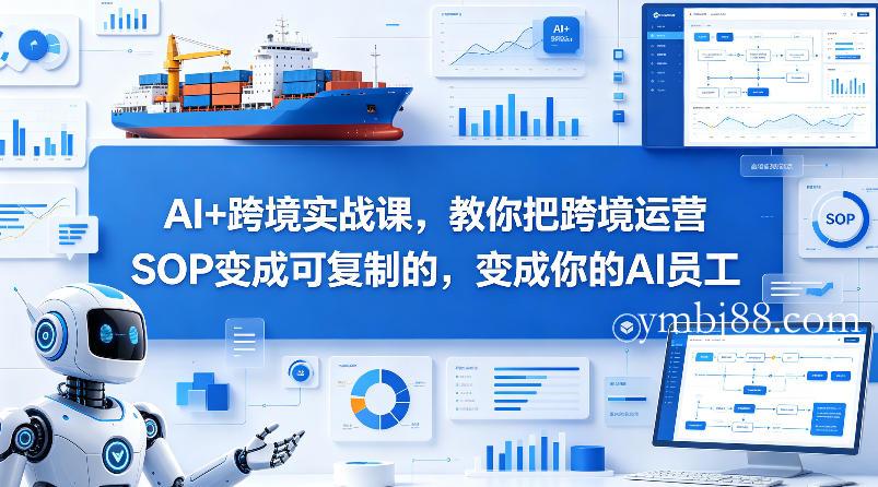 AI+跨境实战课,教你把跨境运营S0变成可复制的,变成你的AI员工-扬明网创