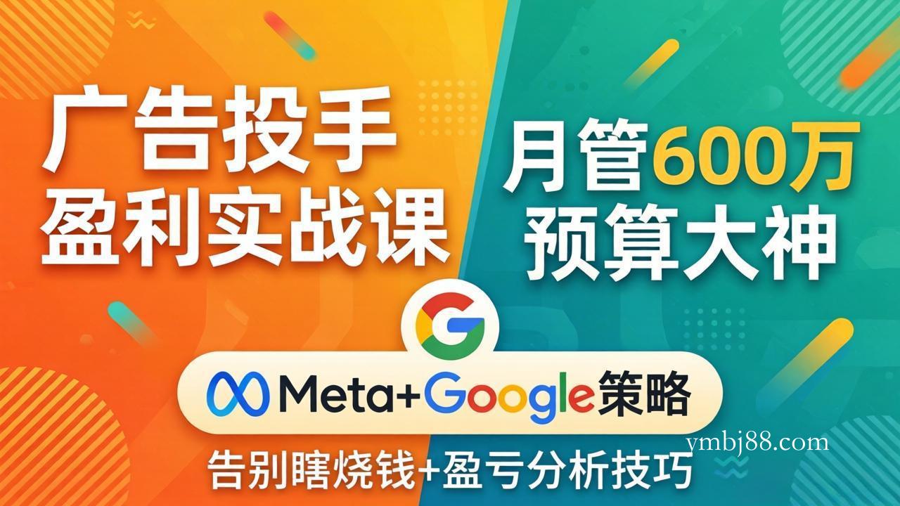 广告投手盈利实战课:月管600万预算大神,带你告别瞎烧钱,Meta+Google策略+盈亏分析-扬明网创