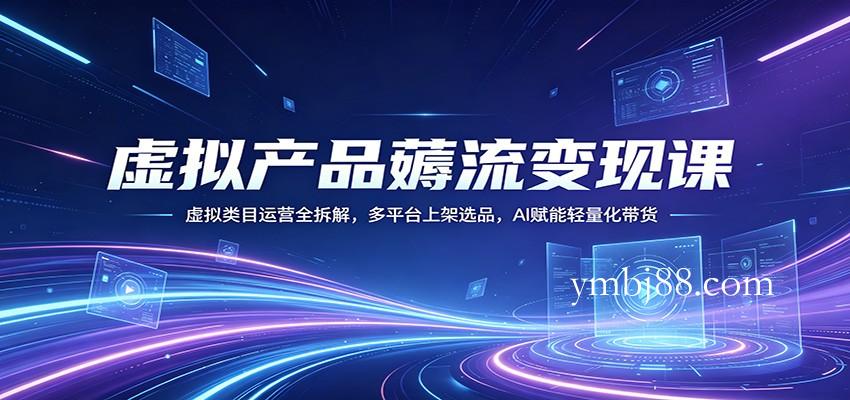 虚拟产品薅流变现课:虚拟类目运营全拆解,多平台上架选品,AI赋能轻量化带货-扬明网创
