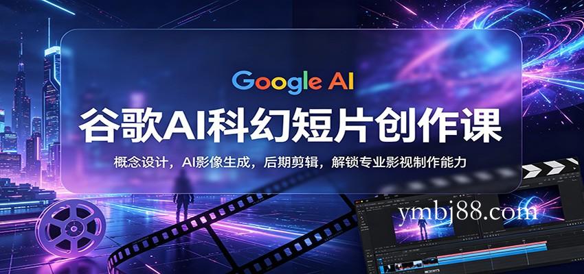 谷歌AI科幻短片创作课：概念设计，AI影像生成，后期剪辑，解锁专业影视制作能力-扬明网创