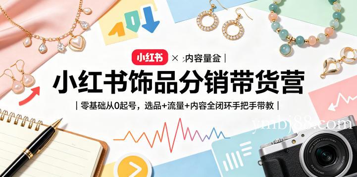 小红书饰品分销带货营｜零基础从0起号，选品+流量+内容全闭环手把手带教-扬明网创