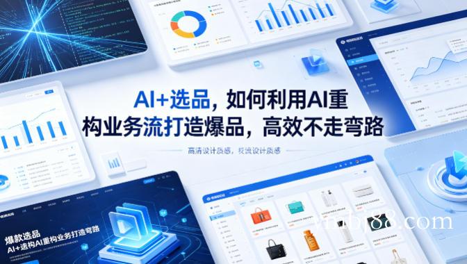 AI+选品，如何利用AI重构业务流打造爆品，高效不走弯路-扬明网创