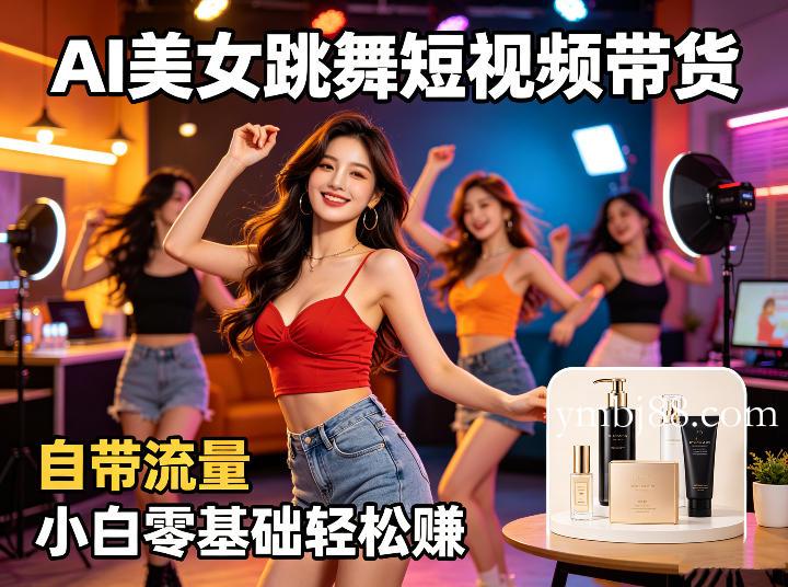 AI美女跳舞短视频带货：自带流量，小白零基础轻松賺，详细拆解-扬明网创