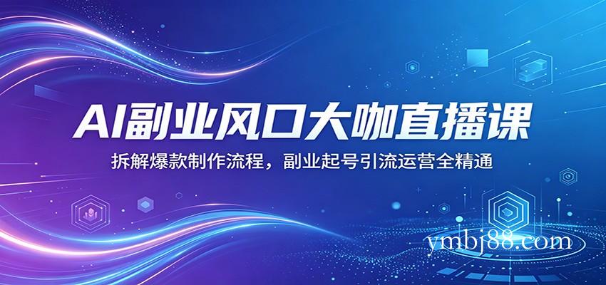 AI副业风口大咖直播课：拆解爆款制作流程，副业起号引流运营全精通-扬明网创